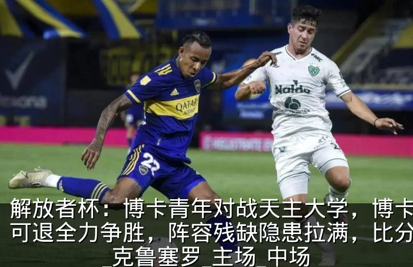 解放者杯：博卡青年对战天主大学，博卡无路可退全力争胜，阵容残缺隐患拉满，比分预测_克鲁塞罗_主场_中场