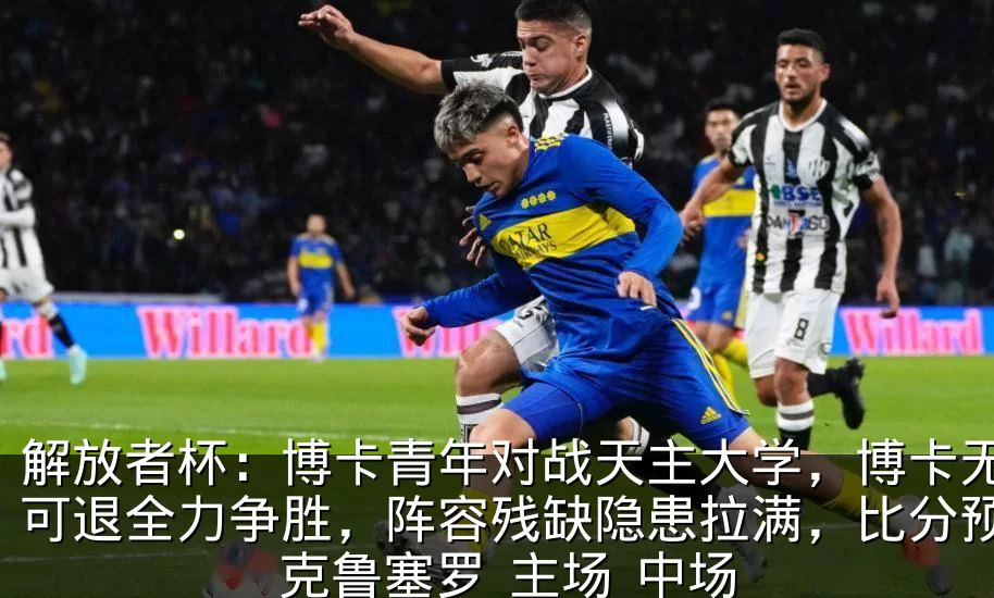 解放者杯：博卡青年对战天主大学，博卡无路可退全力争胜，阵容残缺隐患拉满，比分预测_克鲁塞罗_主场_中场