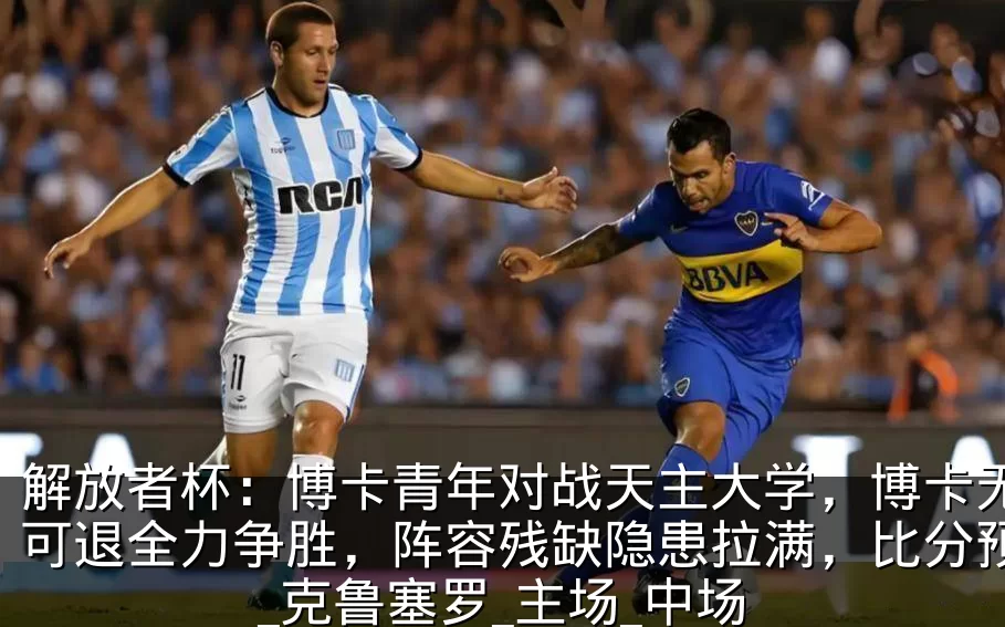 解放者杯：博卡青年对战天主大学，博卡无路可退全力争胜，阵容残缺隐患拉满，比分预测_克鲁塞罗_主场_中场