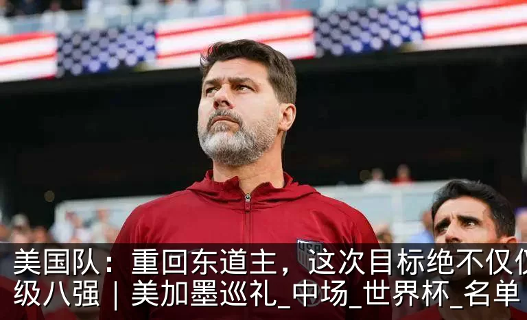 美国队：重回东道主，这次目标绝不仅仅是晋级八强｜美加墨巡礼_中场_世界杯_名单